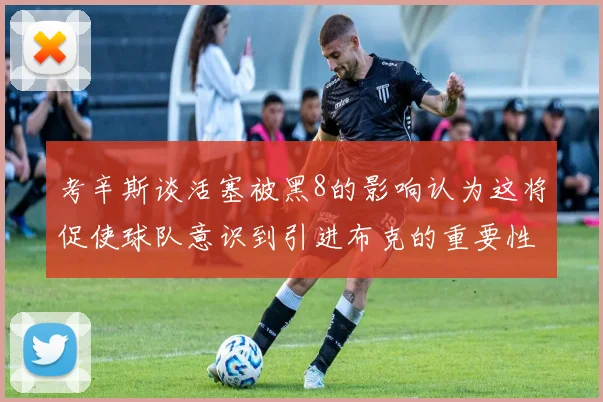 考辛斯谈活塞被黑8的影响认为这将促使球队意识到引进布克的重要性