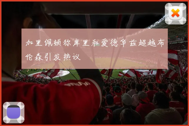 加里佩顿称库里和爱德华兹超越布伦森引发热议