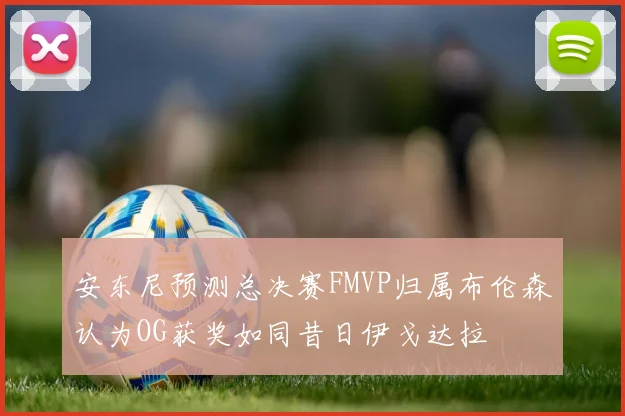 安东尼预测总决赛FMVP归属布伦森认为OG获奖如同昔日伊戈达拉