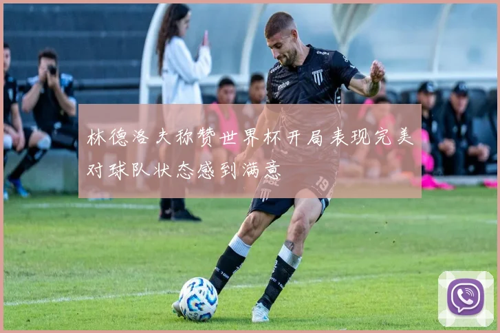 林德洛夫称赞世界杯开局表现完美对球队状态感到满意