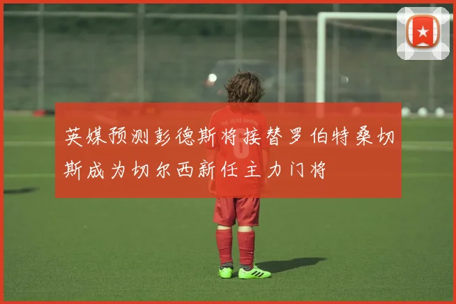 英媒预测彭德斯将接替罗伯特桑切斯成为切尔西新任主力门将