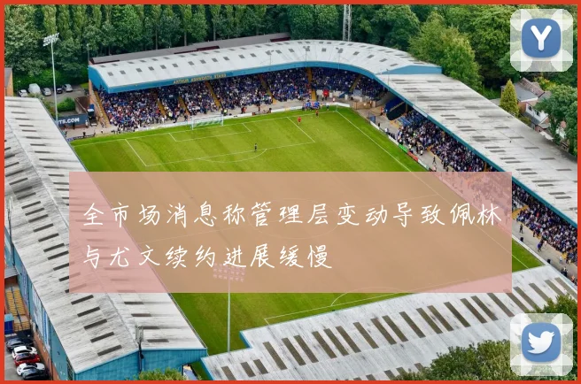全市场消息称管理层变动导致佩林与尤文续约进展缓慢