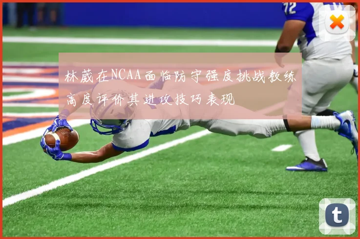 林葳在NCAA面临防守强度挑战教练高度评价其进攻技巧表现