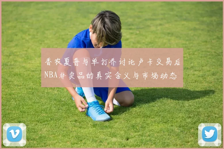香农夏普与单打乔讨论卢卡交易后NBA非卖品的真实含义与市场动态