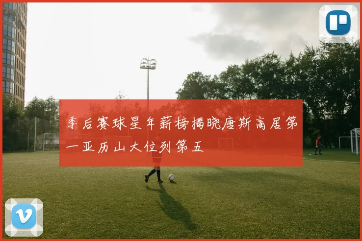 季后赛球星年薪榜揭晓唐斯高居第一亚历山大位列第五