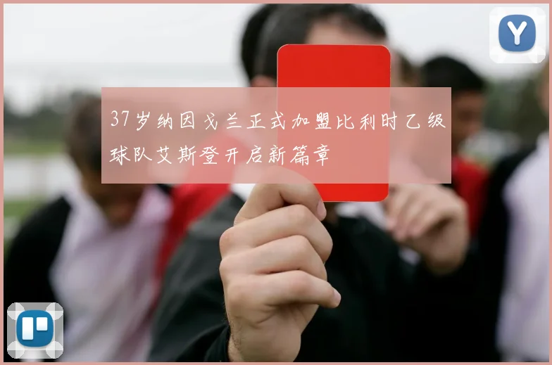 37岁纳因戈兰正式加盟比利时乙级球队艾斯登开启新篇章