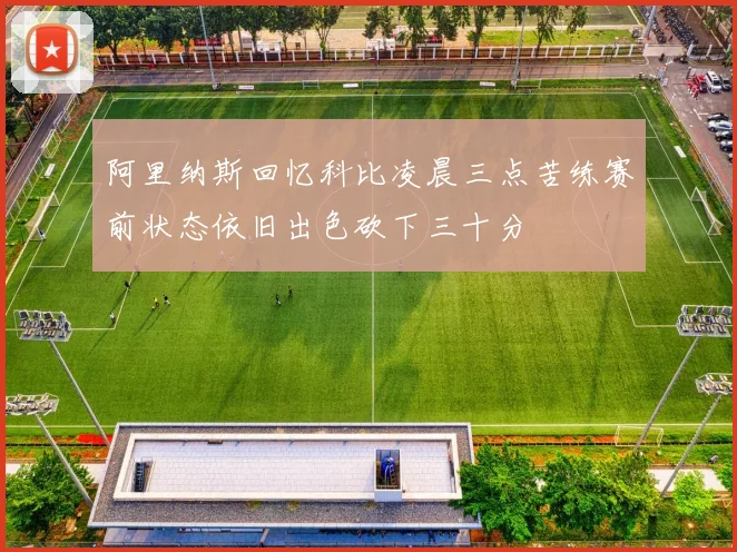 阿里纳斯回忆科比凌晨三点苦练赛前状态依旧出色砍下三十分