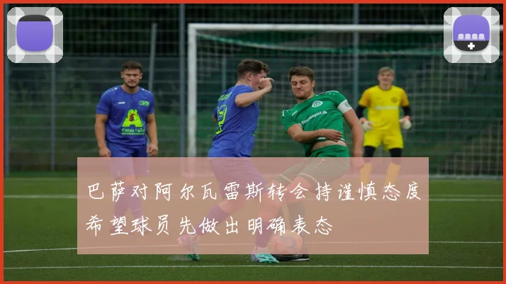 巴萨对阿尔瓦雷斯转会持谨慎态度希望球员先做出明确表态