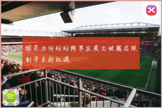 球员为何纷纷跨界发展打破圈层限制寻求新机遇