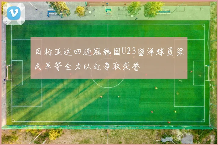 目标亚运四连冠韩国U23留洋球员梁民革等全力以赴争取荣誉