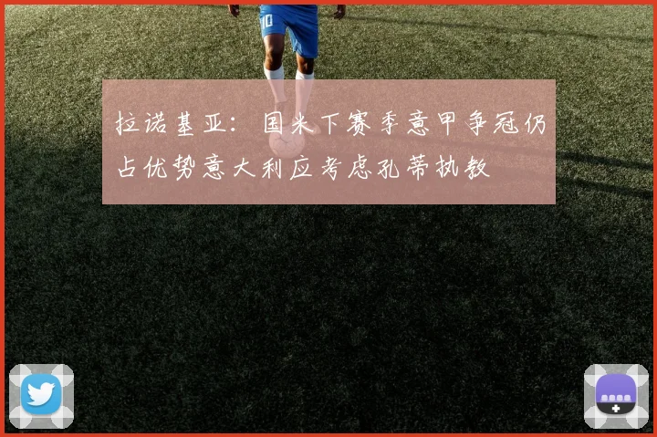 拉诺基亚：国米下赛季意甲争冠仍占优势意大利应考虑孔蒂执教