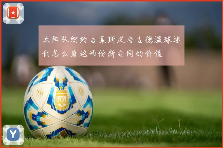 太阳队续约吉莱斯皮与古德温球迷们怎么看这两份新合同的价值