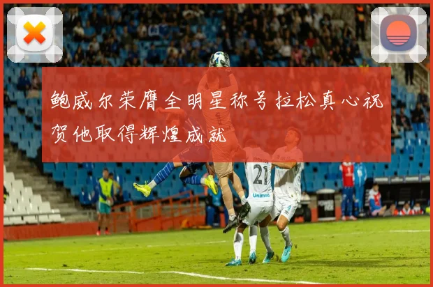 鲍威尔荣膺全明星称号拉松真心祝贺他取得辉煌成就