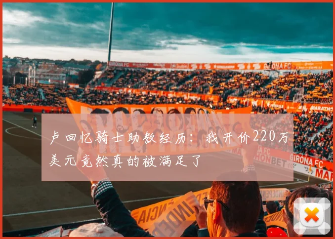 卢回忆骑士助教经历：我开价220万美元竟然真的被满足了